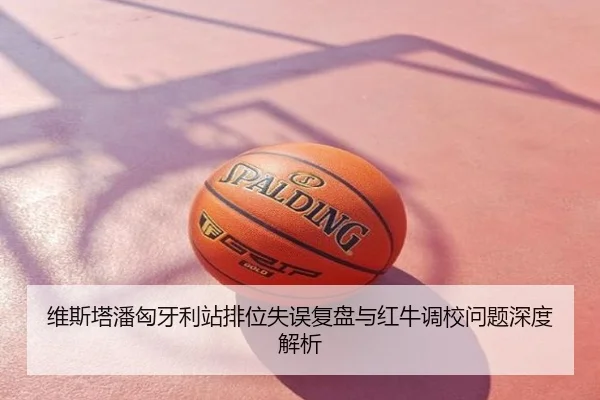 维斯塔潘匈牙利站排位失误复盘与红牛调校问题深度解析