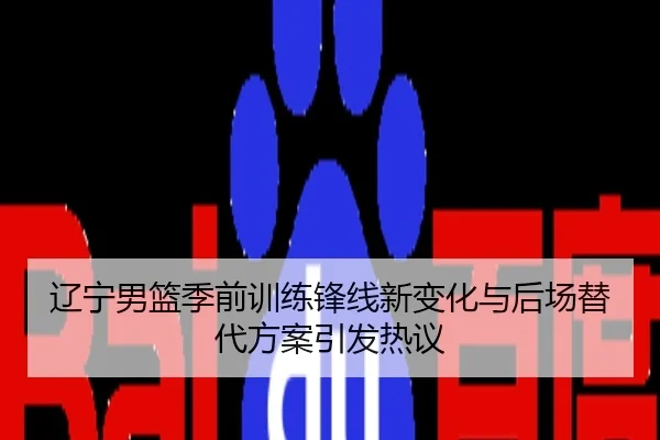 辽宁男篮季前训练锋线新变化与后场替代方案引发热议